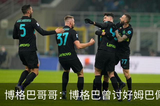 博格巴哥哥：博格巴曾讨好姆巴佩 想借后者加入巴黎